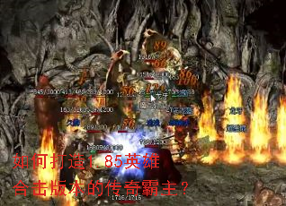 如何打造1.85英雄合击版本的传奇霸主? 如何打造1.85英雄合击版本的传奇霸主?