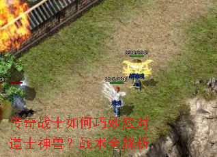传奇战士如何巧妙应对道士神兽?战术全解析 传奇战士如何巧妙应对道士神兽?战术全解析