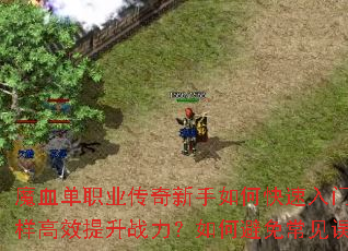 魔血单职业传奇新手如何快速入门?怎样高效提升战力?如何避免常见误区? 魔血单职业传奇新手如何快速入门?怎样高效提升战力?如何避免常见误区?
