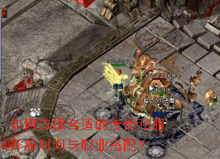 如何选择合适的传奇私服开服时间与职业搭配? 如何选择合适的传奇私服开服时间与职业搭配?