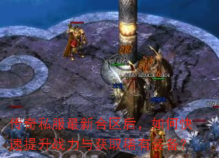传奇私服最新合区后,如何快速提升战力与获取稀有装备? 传奇私服最新合区后,如何快速提升战力与获取稀有装备?