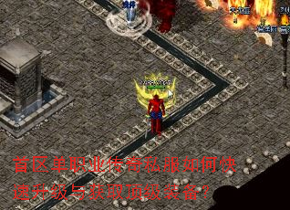 首区单职业传奇私服如何快速升级与获取顶级装备? 首区单职业传奇私服如何快速升级与获取顶级装备?