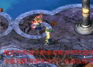 超变传奇道士职业攻略如何快速升级与召唤神兽?技能搭配有哪些技巧?装备选择又该注意什么? 超变传奇道士职业攻略如何快速升级与召唤神兽?技能搭配有哪些技巧?装备选择又该注意什么?