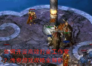 如何开设高效打金工作室?传奇游戏攻略全解析 如何开设高效打金工作室?传奇游戏攻略全解析