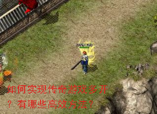 如何实现传奇游戏多开?有哪些高效方法? 如何实现传奇游戏多开?有哪些高效方法?