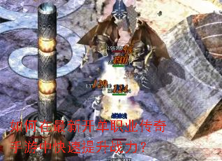 如何在最新开单职业传奇手游中快速提升战力? 如何在最新开单职业传奇手游中快速提升战力?