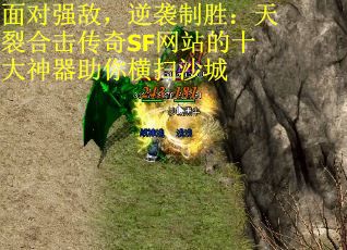 面对强敌，逆袭制胜：天裂合击传奇SF网站的十大神器助你横扫沙城